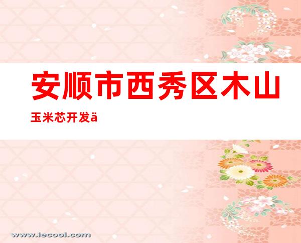 安顺市西秀区木山玉米芯开发中心